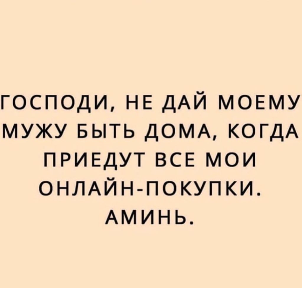 господи НЕ ДАЙ мовму мужу БЫТЬ ДОМА КОГДА приедут ВСЕ мои ОНЛАЙН ПОКУПКИ АМИНЬ