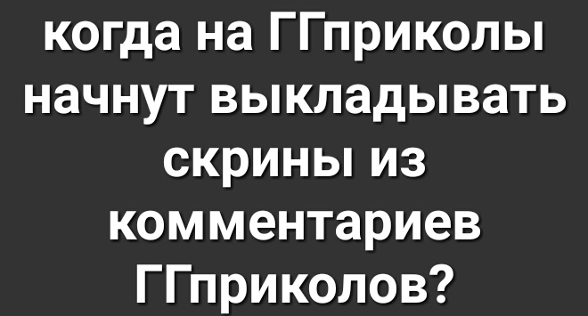 когда на ГГприколы начнут выкладывать скриньпиз комментариев ГГприколов