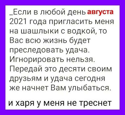 _Если в любой день августа 2021 года пригласить меня на шашлыки с водкой то Вас всю жизнь будет преследовать удача Игнорировать нельзя Передай это десяти своим друзьям и удача сегодня же начнет Вам улыбаться И харя у меня не треснет