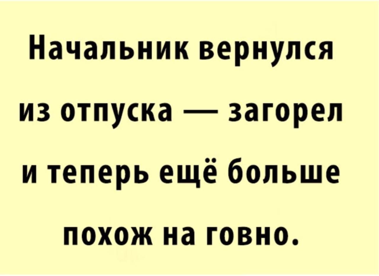 Начальник вернулся из отпуска загореп и теперь ещё больше ПОХОЖ на ГОВНО