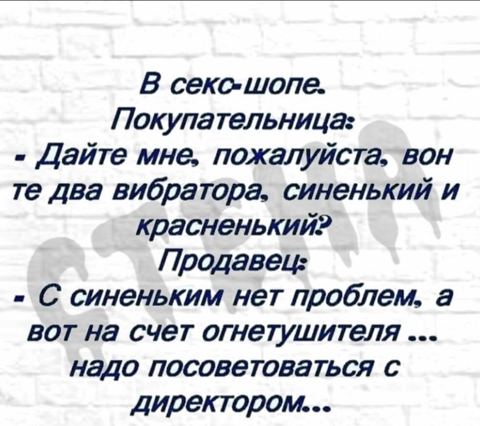 В секс шопе Покупательница Дайте мне пожалуйста вон те два вибратора синенький и краснгнький Продавец С синеньким нет проблем а вот на счет огнетушителя надо посоветоваться с директором