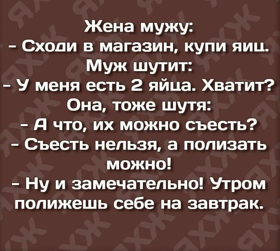 Жена мужу Сходи в магазин купи яиц Муж шутит У меня есть 2 яйца Хватит Она тоже шутя Я что их можно съесть Съесть нельзя а полизать можно Ну и замечательно Утром попижешь себе на завтрак