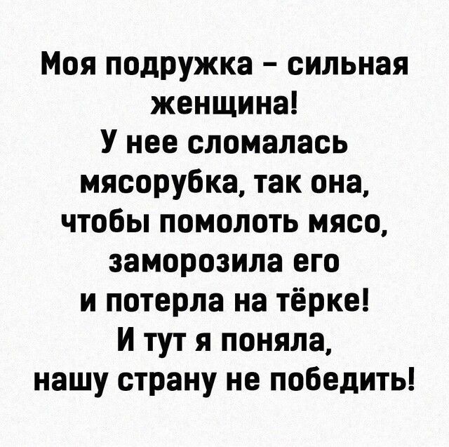 Моя подружка сильная женщина У нее сломалась мясорубка так она чтобы помолоть мясо заморозила его и потерла на тёрке И тут я поняла нашу страну не победить