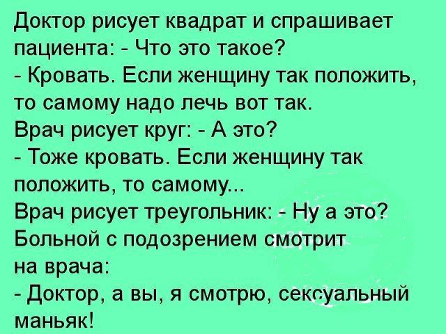 Доктор рисует квадрат и спрашивает пациента Что это такое Кровать Если женщину так положить то самому надо лечь вот так Врач рисует круг А это Тоже кровать Если женщину так положить то самому Врач рисует треугольник Ну а это Больной с подозрением смотрит на врача доктор а вы я смотрю сексуальный маньяк