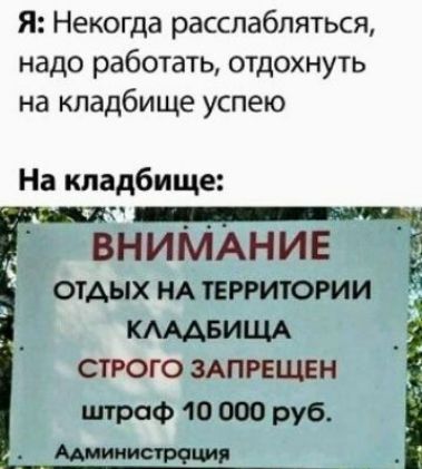 Я Некогда расслабляться надо работать отдохнуть на кладбище успею На кладбище внимАнив 5 ОТАЫХ НА ТЕРРИТОРИИ Е КАМБИЩА СТРОГО ЗАПРЕЩЕН штраф 10 000 руб_ Мишпатим