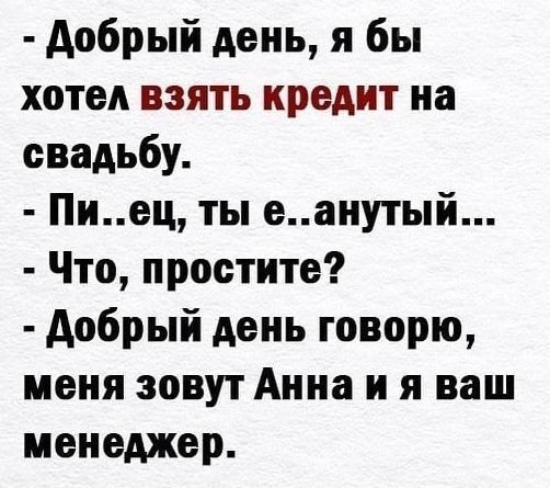 добрый день я бы хотел взять кредит на свадьбу Пиец ты еанутый Что простите добрый день говорю меня зовут Анна и я ваш менеджер