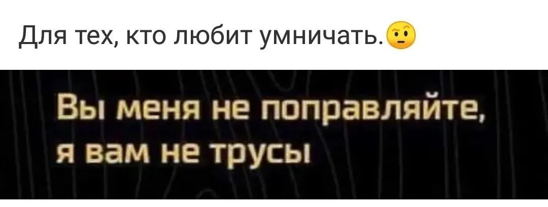 Для тех кто любит умничать Вы меня не поправляйте я вам не трусы