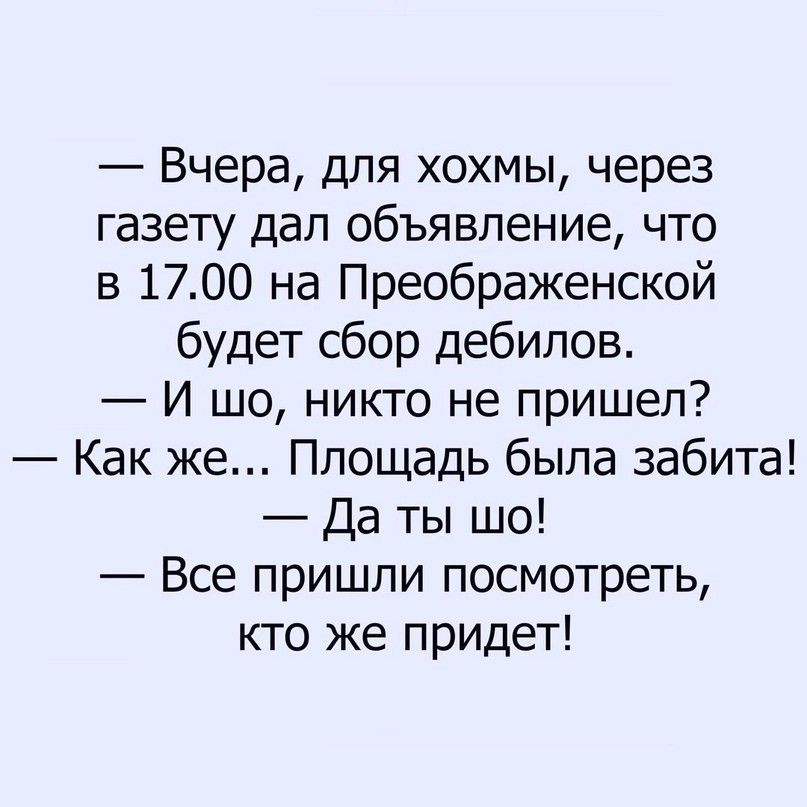 Вчера для хохмы через газету дал объявление что в 1700 на Преображенской будет сбор дебилов И шо никто не пришел Как же Площадь была забита Да ты шо Все пришли посмотреть кто же придет