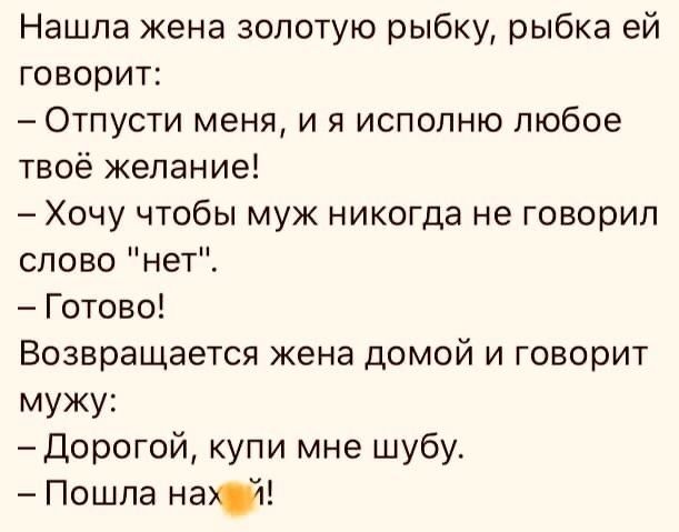 Нашла жена золотую рыбку рыбка ей говорит Отпусти меня и я исполню любое твоё желание Хочу чтобы муж никогда не говорил слово нет Готово Возвращается жена домой и говорит мужу Дорогой купи мне шубу Пошла наю