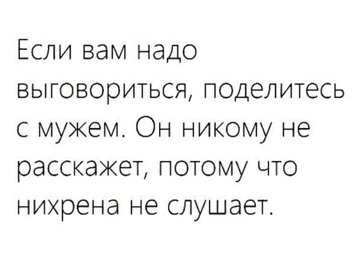 Если вам надо выговориться поделитесь с мужем Он никому не расскажет потому что нихрена не слушает