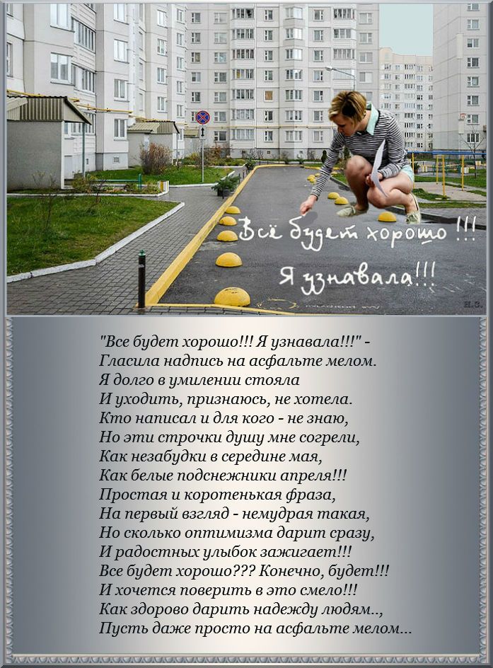 і ШМ П Г и тп В Г ч Все будет хорошоЯузнавала Гласцла надпись на асфальте мелом Я долго в умилении стояла Иуходить признаюсь не хотела Кто написал и для кого не знаю Но эти строчки душу мне созрели Как незабудки середине мая Как белые подснежники апреш Простая и коротенькая фраза На первый взгьяд немудрая такая Но сколько оптимизма дарит сразу Ирадостных улыбок зажигает Все будет хорошо Конечно бу