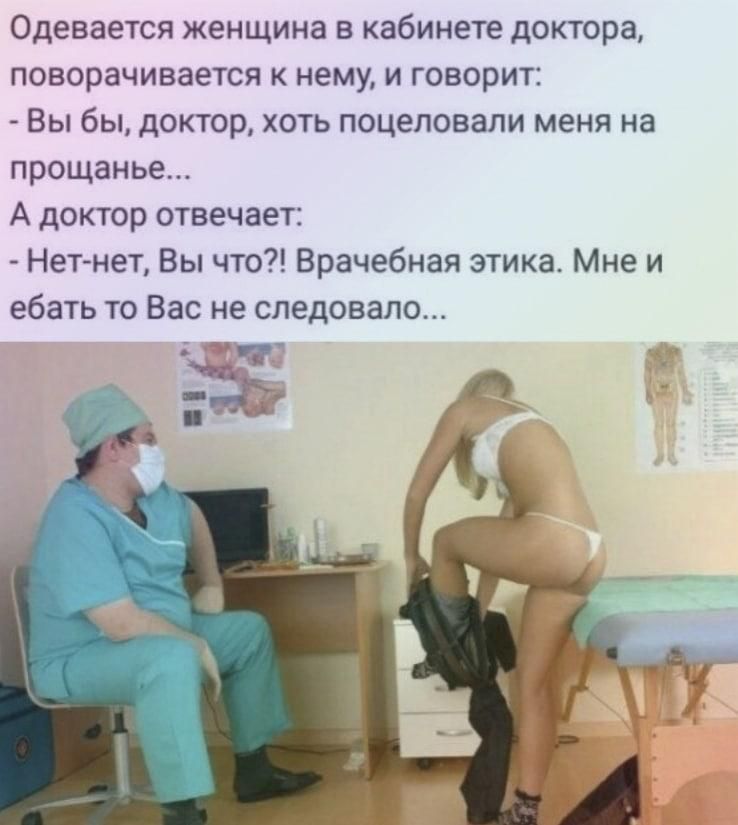 Одевается женщина в кабинете доктора поворачивается нему и говорит Вы бы доктор хоть поцеловали меня на прощанье А доктор отвечает Нет нет Вы что Врачебная этика Мне и ебать то Вас не следовало Ч _ ъ