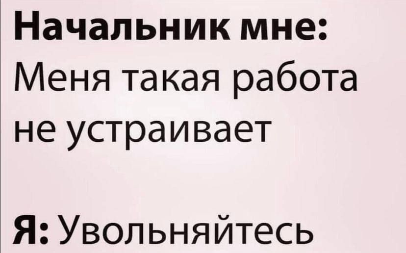 Начальникмне Меня такая работа неустраивает Я Увольняйтесь