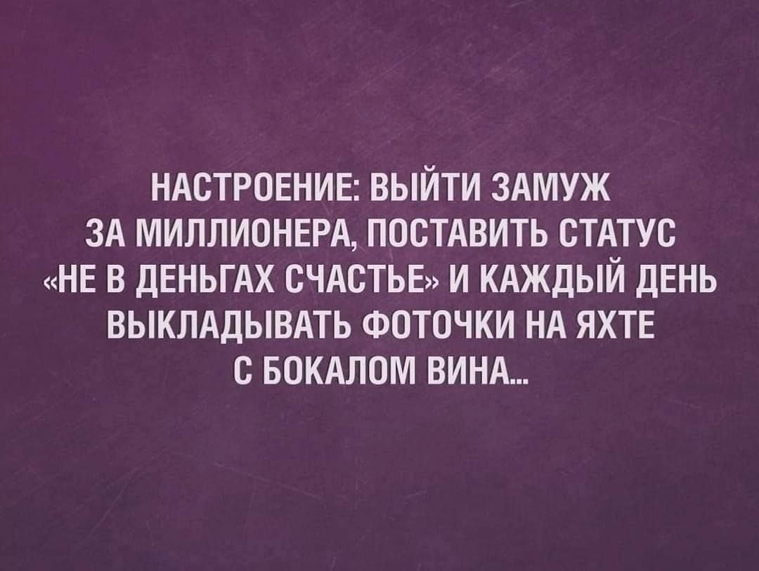 НАСТРОЕНИЕ ВЫЙТИ ЗАМУЖ ЗА МИППИОНЕРА ПОСТАВИТЬ СТАТУС НЕ В ДЕНЬГАХ СЧАСТЬЕ И КАЖДЫЙ ДЕНЬ ВЫКПАДЫВАТЬ ФОТПЧКИ НА ЯХТЕ С БПКАЛОМ ВИНА