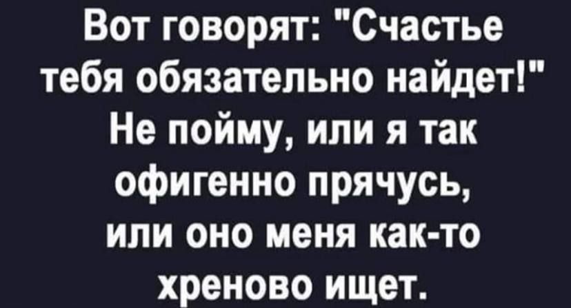 Вот говорят Счастье тебя обязательно найдет Не пойму или я так офигенно прячусь или оно меня как то хреново ищет