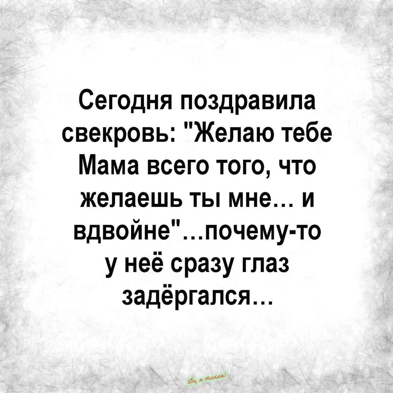 Сегодня поздравила свекровь Желаю тебе Мама всего того что желаешь ты мне и вдвойнепочему то у неё сразу глаз задёргался