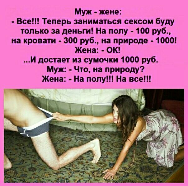 Муж жене Все Теперь заниматься сексом буду только за деньги На полу 100 руб на кровати 300 руб на природе 1000 Жена ОК И достает из сумочки 1000 руб Муж Что на природу Жена На полу На все