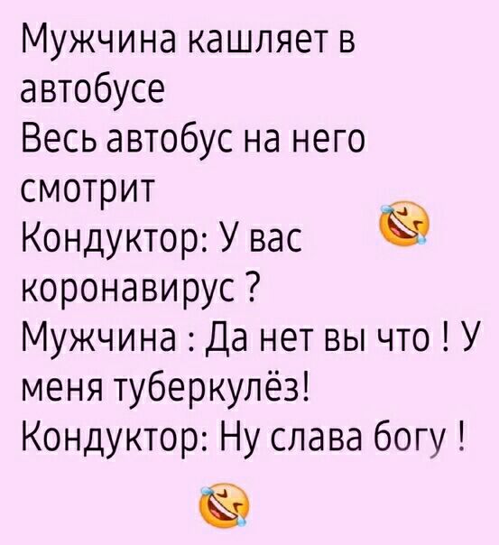 Мужчина кашляет в автобусе Весь автобус на него смотрит Кондуктор У вас коронавирус Мужчина Да нет вы что У меня туберкулёз Кондуктор Ну слава богу