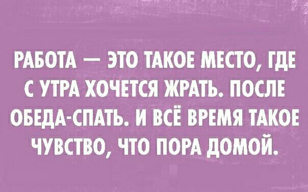 РАБОТА ЭТО ТАКОЕ МЕСТО ТдЕ С УТРА ХОЧЕТСЯ ЖРАТЬ ПОСЛЕ ОБЕдА СПАТЬ И ВСЕ ВРЕМЯ ТАКОЕ ЧУВСТВО ЧТО ПОРА дОМОЙ