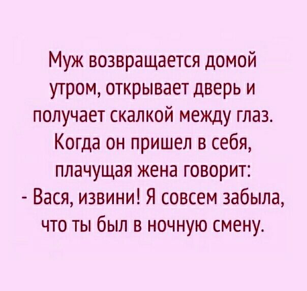 Муж возвращается домой утром открывает дверь и получает скалкой между глаз Когда он пришел в себя плачущая жена говорит Вася извини Я совсем забыла что ты был в ночную смену