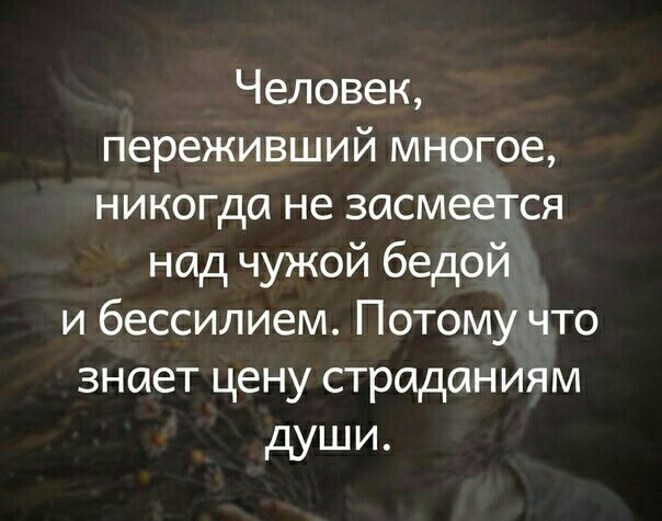 Человек переживший многое никогда не засмеется над чужой бедой и бессилием Потому что знает цену страданиям души