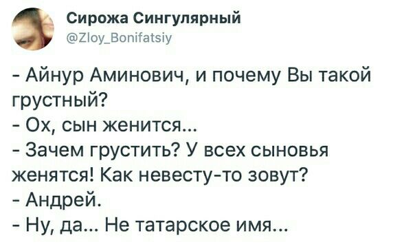 Сирожа Сингулярный 2іоу_ВопГа5іу Айнур Аминович и почему Вы такой грустный Ох сын женится Зачем грустить У всех сыновья женятся Как невесту то зовут Андрей Ну да Не татарское имя