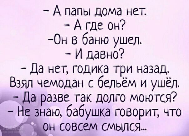 А папы дома нет А где он Он в баню ушел И давно Да нет годика три назад Взял чемодан с бельём и ушёл Да разве так долго моются Не знаю бабушка говорит что совсем смылся