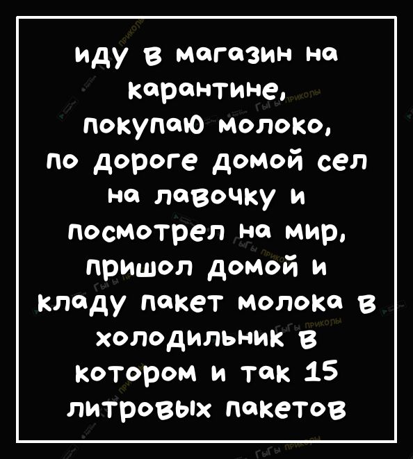 иду в магазин но карантине покупаю молоко по дороге домой сел но лавочку и посмотрел на мир пришол домой и кладу покет молоко в холодильник в Котором и ток 15 литровых пакетов