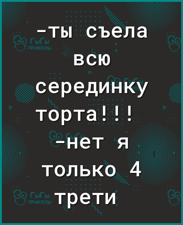 ты съела всю серединку торта нет я только 4 трети