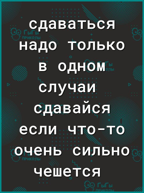 сдаваться надо только в одном случаи сдавайся если чтото очень сильно чешется