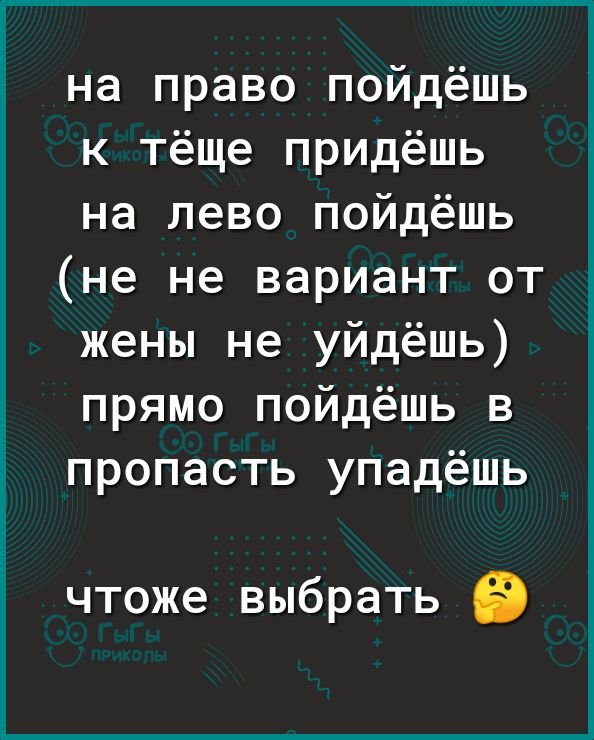 на право пойдёшь к тёще придёшь на лево пойдёшь не не вариант от жены не уйдёшь прямо пойдёшь в пропасть упадёшь чтоже выбрать
