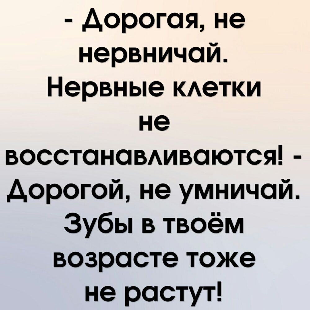 дорогая не нервничай Нервные КАетки не восстоновтвоются дорогой не умничой Зубы в твоём возросте тоже не растут