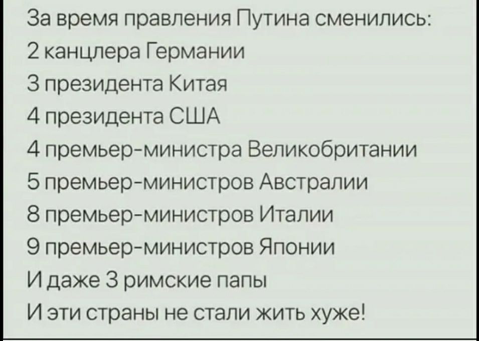 За время правления Путина сменились 2 канцлера Германии 3 президента Китая 4 президента США 4 премьерминистра Великобритании 5 премьерминистров Австралии 8 премьерминистров Италии 9 премьерминистров Японии И даже 3 римские папы И эти страны не стали жить хуже
