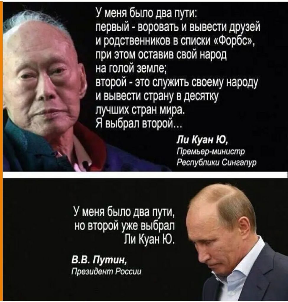 У меня было два пути первый воровать и вывести друзей и родственников в списки Форбс при этом оставив свой народ на голой земле второй это служить своему народу и вывести страну в десятку лучших стран мира Я выбрал второй Ли Куан Ю 1 Премьер министр Республики Сингапур У меня было два пути но второй уже выбрал Пи Куан Ю ВВ Путин Президент России