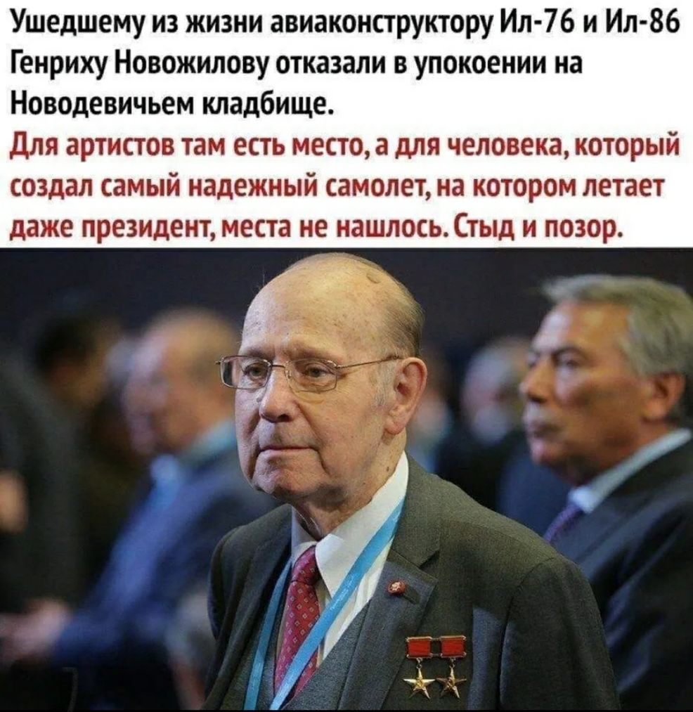 Ушедшему из жизни авиаконструктору Ил 76 и Ил 86 Генриху Новожилову отказали в упокоении на Новодевичьем кладбище для артистов там есть место а для человека который создал самый надежный самолет на котором летает даже президент места не нашлось Стыд и позор