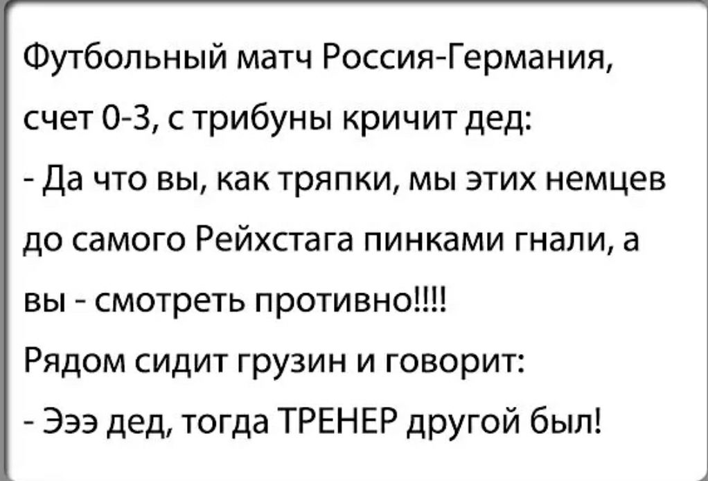 Футбольный матч Россия Германия счет 0 3 с трибуны кричит дед Да что вы как тряпки мы этих немцев до самого Рейхстага пинками гнали а вы смотреть противно Рядом сидит грузин и говорит Эээ дед тогда ТРЕНЕР другой был