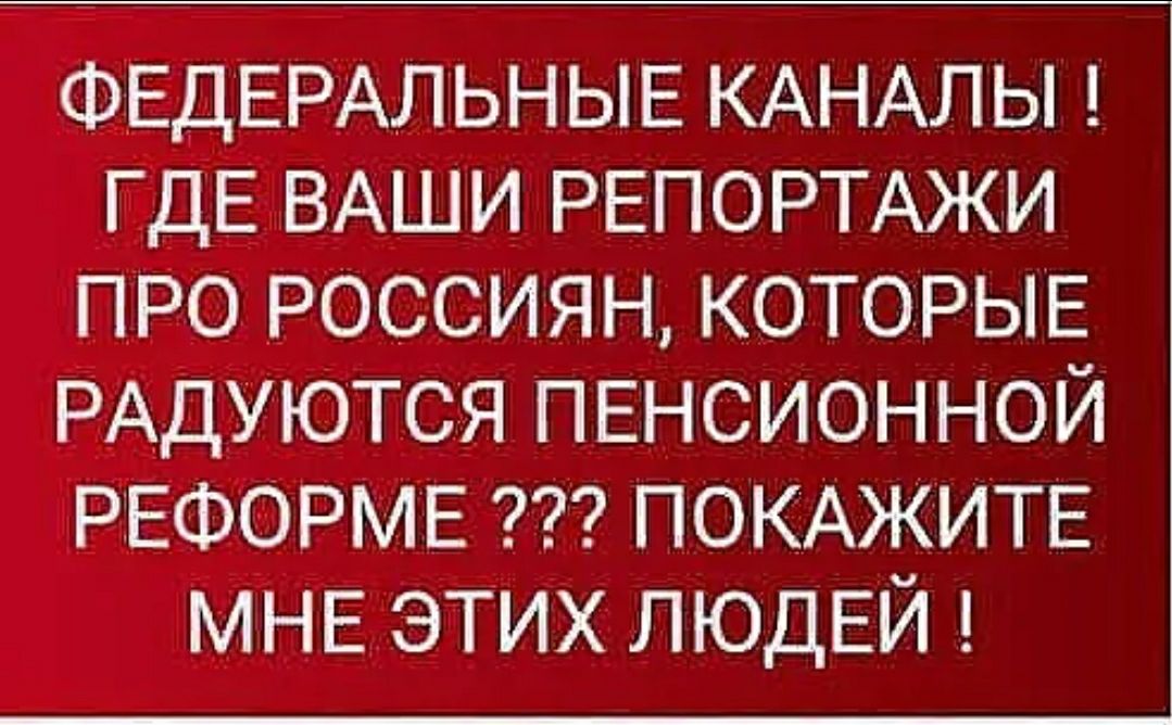 ФЕДЕРАЛЬНЫЕ КАНАЛЫ ГДЕ ВАШИ РЕПОРТАЖИ ПРО РОССИЯН КОТОРЫЕ РАДУЮТСЯ ПЕНСИОННОЙ РЕФОРМЕ ПОКАЖИТЕ МНЕ этих ЛЮДЕЙ