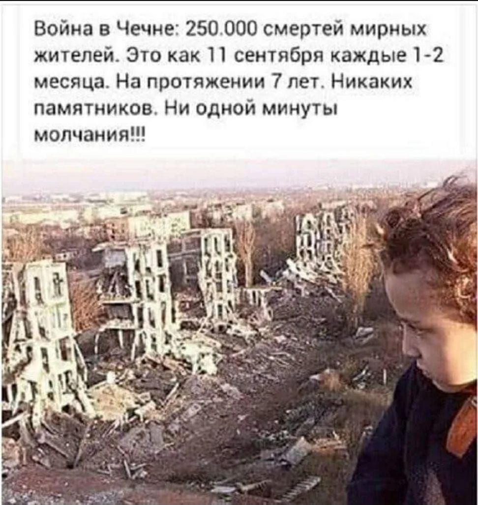 Война в Чечне 250000 смертей мирных жителей Это как 11 сентября каждые 1 2 месяца На протяжении 7 лет Никаких памятников Ни одной минуты молчания