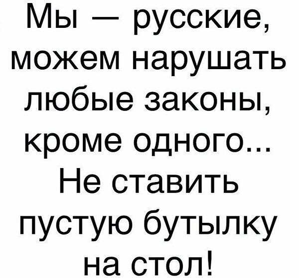 ы русские можем нарушать любые законы кроме одного Не ставить пустую бутылку на стол