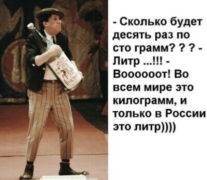 Сколько будет десять раз по сто грамм Литр Воооооот Во всем мире это килограмм и только в России это литр