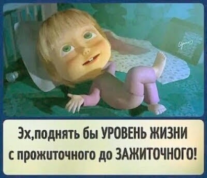 Эхподнять бы УРОВЕНЬ ЖИЗНИ прожиточного до ЗАЖИТОЧНОГО