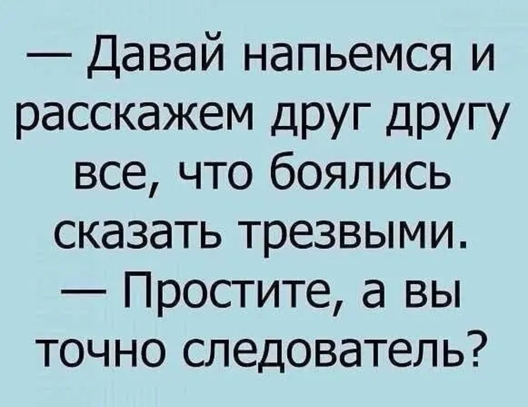 Давай напьемся и расскажем ДРУГ другу все что боялись сказать трезвыми ...