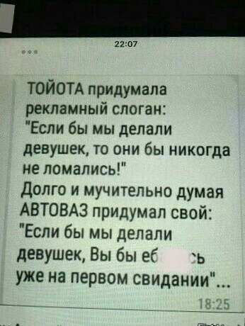 итп ТОЙОТА придумала рекламный слоган Если бы мы делали девушек то они бы никогда не ломались Долго и мучительно думая АВТОВАЗ придумал свой Если бы мы делали девушек Вы бы еб ь уже на первом свидании