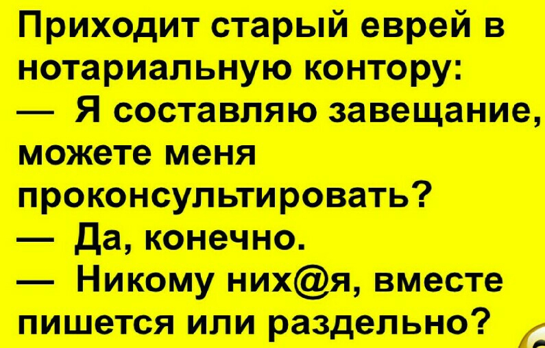 Приходит старый еврей в нотариальную контору Я составляю завещание можете меня проконсультировать да конечно Никому нихя вместе пишется или раздельно