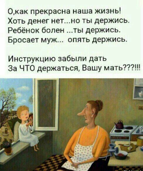 0как прекрасна наша жизнь Хоть денег нетно ты держись Ребёнок болен ты держись Бросает муж опять держись Инструкцию забыли дать За ЧТО держаться Вашу мать