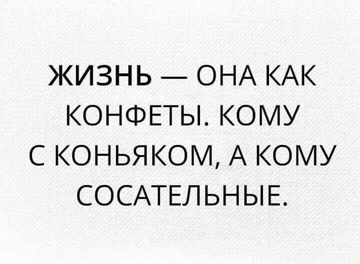ЖИЗНЬ ОНА КАК КОНФЕТЫ КОМУ С КОНЬЯКОМ А КОМУ СОСАТЕЛЬНЫЕ