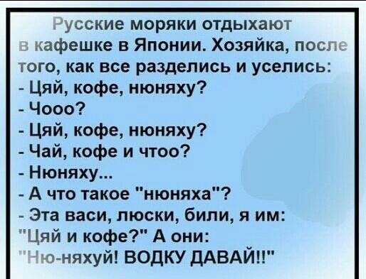 кусские моряки отдыхают кафешке в Японии Хозяйка посл того как все разделись и уселись Цяй кофе нюняху Чооо Цяй кофе нюняху Чай кофе и что Нюняху А что такое нюняха Эта васи пюски били я им Цяй и кофе А они ю няхуй ВОДКУ ДАВАЙ