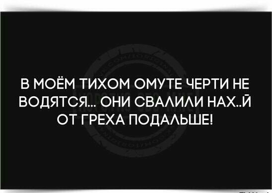 В МОЁМ ТИХОМ ОМУТЕ ЧЕРТИ НЕ ВОДЯТСЯ ОНИ СВААИАИ НАХЙ ОТ ГРЕХА ПОДААЬШЕ