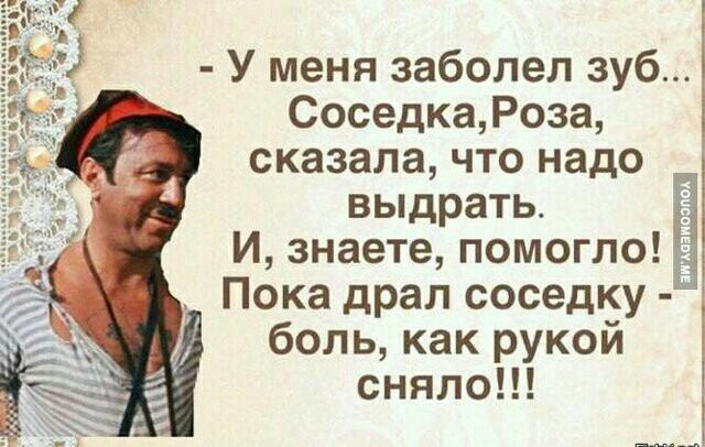 У меня заболел зуб СоседкаРоза сказала что надо выдрать И знаете помогло Пока драл соседку боль как рукой сняло Ё