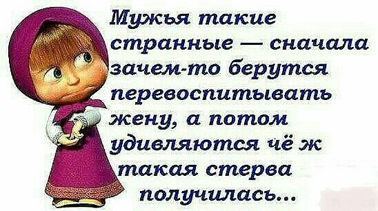 Мужья такие странные сначала зачем то берутся перевоспитывать жену а потом удивляются чё ж акая стерва получилась